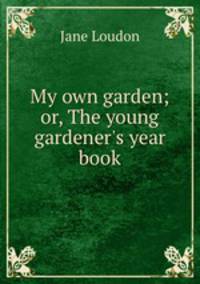 My own garden; or, The young gardener`s year book
