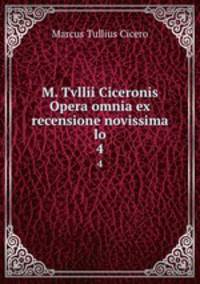 M. Tvllii Ciceronis Opera omnia ex recensione novissima lo. 4