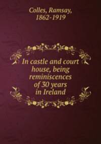 In castle and court house, being reminiscences of 30 years in Ireland