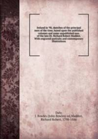 Ireland in `98, sketches of the principal men of the time, based upon the published volumes and some unpublished mss. of the late Dr. Richard Robert Madden. With engraved portraits and contemporary illustrations