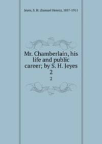 Mr. Chamberlain, his life and public career; by S. H. Jeyes. 2