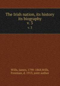 The Irish nation, its history & its biography. v. 3