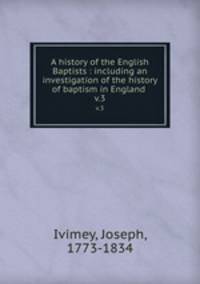 A history of the English Baptists : including an investigation of the history of baptism in England . v.3