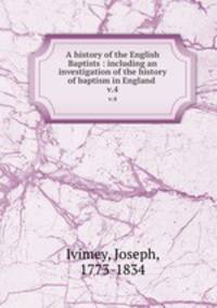 A history of the English Baptists : including an investigation of the history of baptism in England . v.4