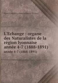 L`Echange : organe des Naturalistes de la rgion lyonnaise. anne 4-7 (1888-1891)