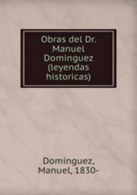 Obras del Dr. Manuel Dominguez (leyendas historicas)