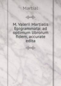 M. Valerii Martialis Epigrammata: ad optimum librorum fidem, accurate edita
