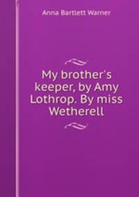 My brother`s keeper, by Amy Lothrop. By miss Wetherell