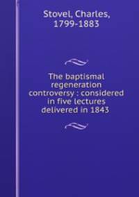 The baptismal regeneration controversy : considered in five lectures delivered in 1843