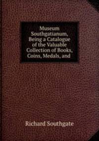 Museum Southgatianum, Being a Catalogue of the Valuable Collection of Books, Coins, Medals, and .