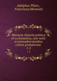 Moravi historia politica et ecclesiastica, cum notis et animadversionibus criticis probatorum .. 1-2
