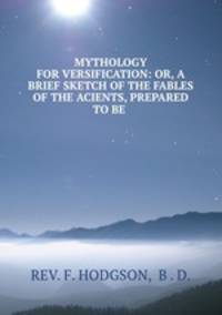MYTHOLOGY FOR VERSIFICATION: OR, A BRIEF SKETCH OF THE FABLES OF THE ACIENTS, PREPARED TO BE .