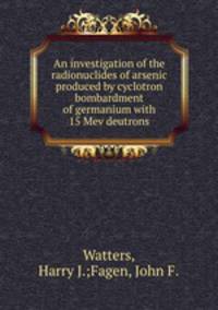 An investigation of the radionuclides of arsenic produced by cyclotron bombardment of germanium with 15 Mev deutrons