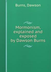Mormonism, explained and exposed by Dawson Burns