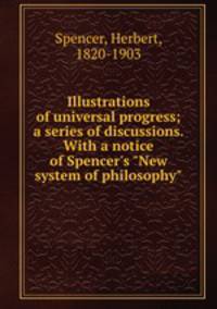 Illustrations of universal progress; a series of discussions. With a notice of Spencer`s "New system of philosophy"