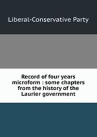 Record of four years microform : some chapters from the history of the Laurier government