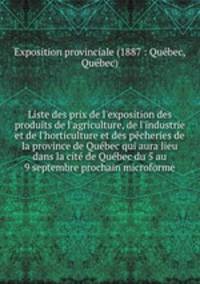 Liste des prix de l`exposition des produits de l`agriculture, de l`industrie et de l`horticulture et des pcheries de la province de Qubec qui aura lieu dans la cit de Qubec du 5 au 9 septembre prochain microforme