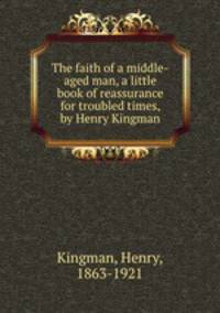 The faith of a middle-aged man, a little book of reassurance for troubled times, by Henry Kingman