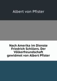 Nach Amerika im Dienste Friedrich Schillers. Der Vlkerfreundschaft gewidmet von Albert Pfister