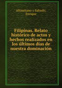 Filipinas. Relato histrico de actos y hechos realizados en los ltimos das de nuestra dominacin