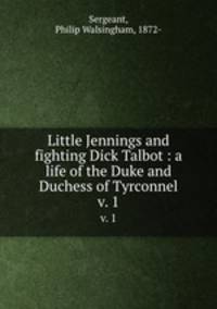 Little Jennings and fighting Dick Talbot : a life of the Duke and Duchess of Tyrconnel. v. 1