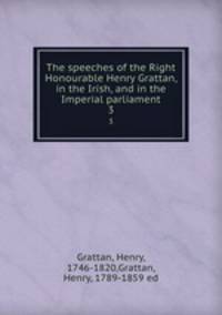 The speeches of the Right Honourable Henry Grattan, in the Irish, and in the Imperial parliament. 3