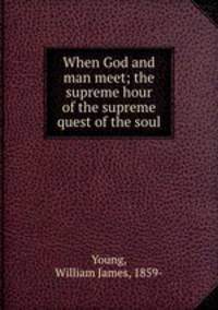 When God and man meet; the supreme hour of the supreme quest of the soul