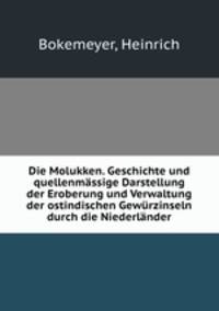 Die Molukken. Geschichte und quellenmssige Darstellung der Eroberung und Verwaltung der ostindischen Gewrzinseln durch die Niederlnder