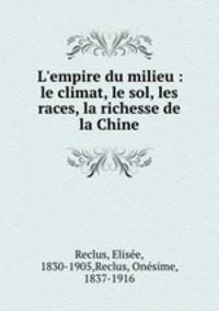 L`empire du milieu : le climat, le sol, les races, la richesse de la Chine