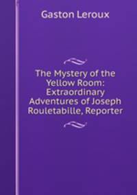 The Mystery of the Yellow Room: Extraordinary Adventures of Joseph Rouletabille, Reporter