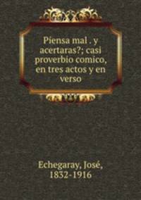 Piensa mal . y acertaras?; casi proverbio comico, en tres actos y en verso