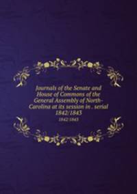 Journals of the Senate and House of Commons of the General Assembly of North-Carolina at its session in . serial. 1842/1843