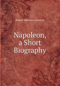 Napoleon, a Short Biography