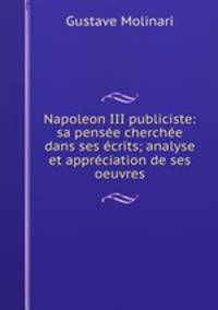 Napoleon III publiciste: sa pense cherche dans ses crits; analyse et apprciation de ses oeuvres