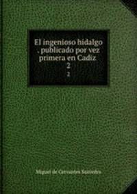 El ingenioso hidalgo . publicado por vez primera en Cadiz . 2