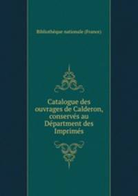 Catalogue des ouvrages de Calderon, conservs au Dpartment des Imprims
