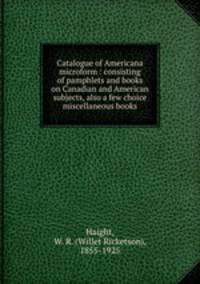 Catalogue of Americana microform : consisting of pamphlets and books on Canadian and American subjects, also a few choice miscellaneous books