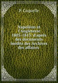 Napolon et l`Angleterre 1803-1813: d`aprs des documents indits des Archives des affaires .