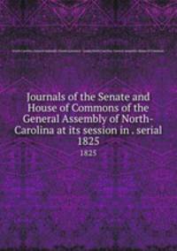 Journals of the Senate and House of Commons of the General Assembly of North-Carolina at its session in . serial. 1825