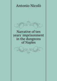 Narrative of ten years` imprisonment in the dungeons of Naples