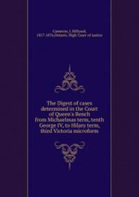 The Digest of cases determined in the Court of Queen`s Bench from Michaelmas term, tenth George IV, to Hilary term, third Victoria microform