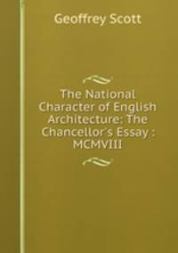 The National Character of English Architecture: The Chancellor`s Essay : MCMVIII