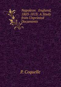 Napoleon & England, 1803-1813: A Study from Unprinted Documents