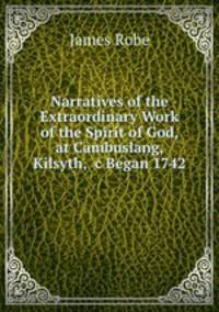 Narratives of the Extraordinary Work of the Spirit of God, at Cambuslang, Kilsyth, &c Began 1742 .