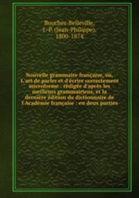 Nouvelle grammaire franaise, ou, L`art de parler et d`crire correctement microforme : rdige d`aprs les meilleurs grammairiens, et la dernire dition du dictionnaire de l`Acadmie franaise : en deux parties