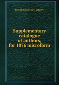 Supplementary catalogue of authors, for 1876 microform