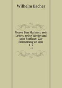 Moses Ben Maimon, sein Leben, seine Werke und sein Einfluss: Zur Erinnerung an den .. 1-2