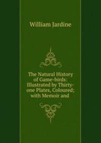 The Natural History of Game-birds: Illustrated by Thirty-one Plates, Coloured; with Memoir and .