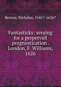 Fantasticks: seruing for a perpetvall prognostication . London, F. Williams, 1626