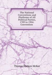 The National Conventions and Platforms of All Political Parties, 1789 to 1904: Convention .